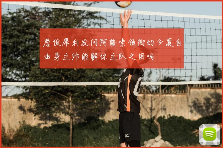 詹俊犀利发问阿隆索领衔的今夏自由身主帅能解你主队之困吗