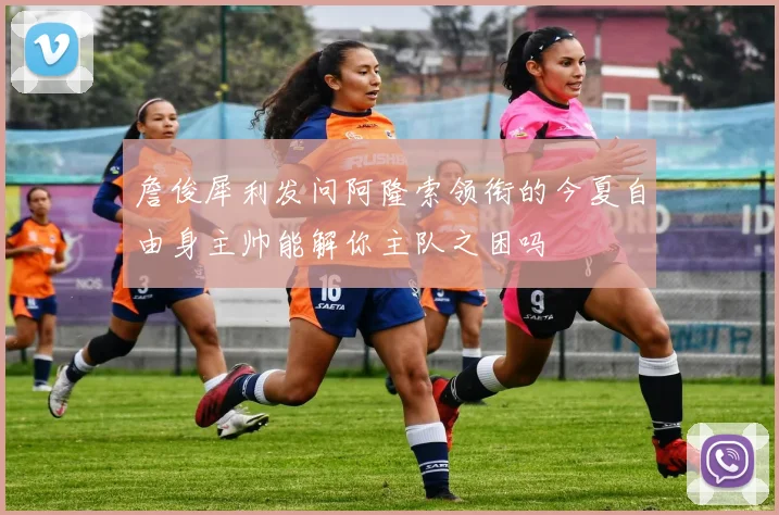 詹俊犀利发问阿隆索领衔的今夏自由身主帅能解你主队之困吗