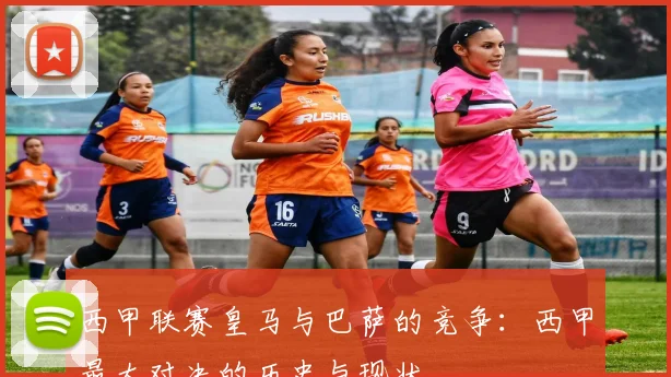 西甲联赛皇马与巴萨的竞争：西甲最大对决的历史与现状