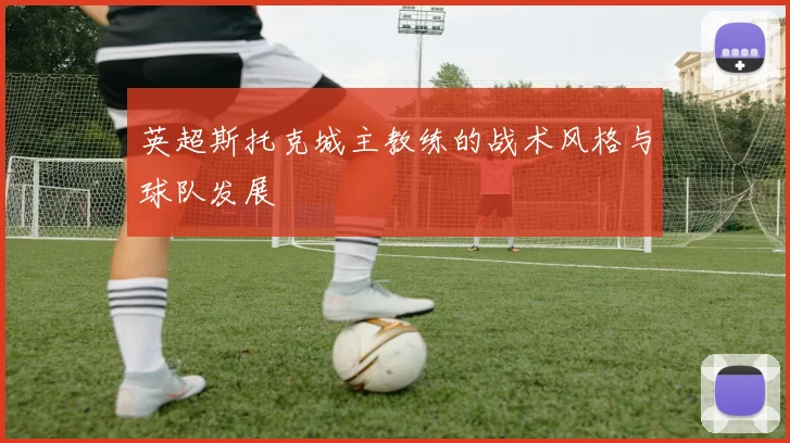 英超斯托克城主教练的战术风格与球队发展