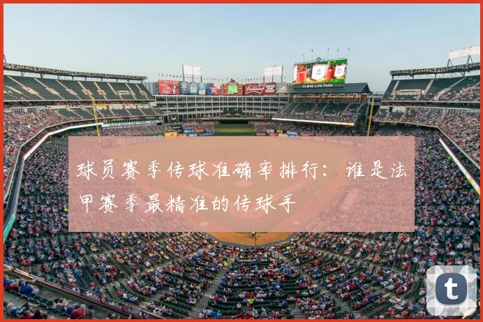 球员赛季传球准确率排行：谁是法甲赛季最精准的传球手