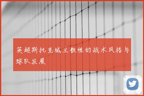英超斯托克城主教练的战术风格与球队发展