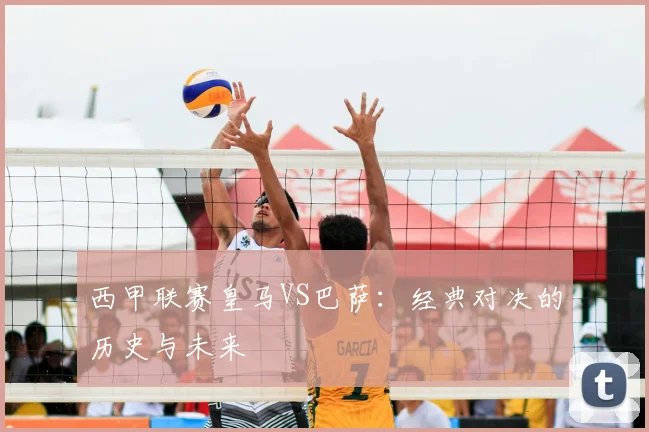 西甲联赛皇马VS巴萨：经典对决的历史与未来